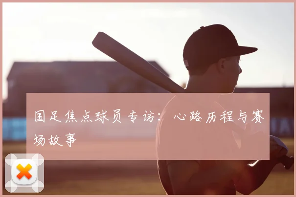 国足焦点球员专访:心路历程与赛场故事