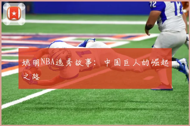 姚明NBA选秀故事:中国巨人的崛起之路