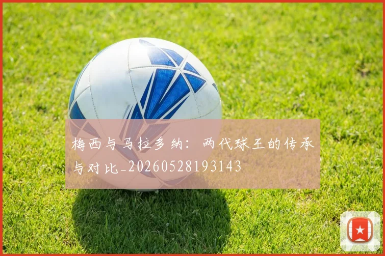 梅西与马拉多纳：两代球王的传承与对比_20260528193143