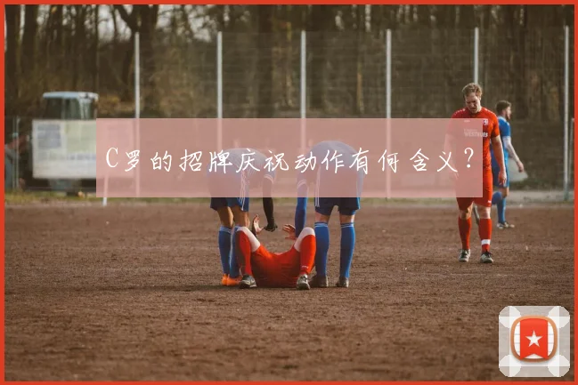 C罗的招牌庆祝动作有何含义?
