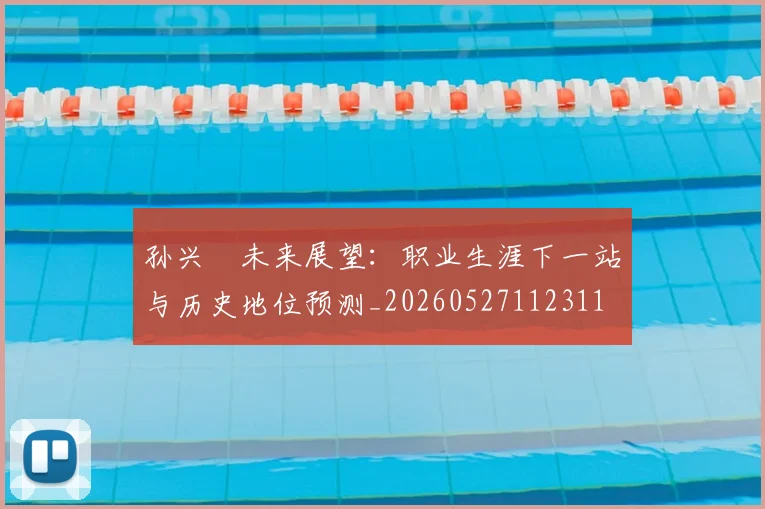 孙兴慜未来展望：职业生涯下一站与历史地位预测_20260527112311