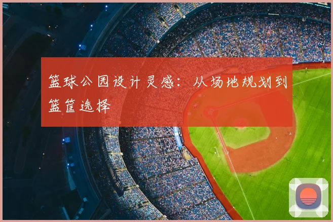 篮球公园设计灵感:从场地规划到篮筐选择