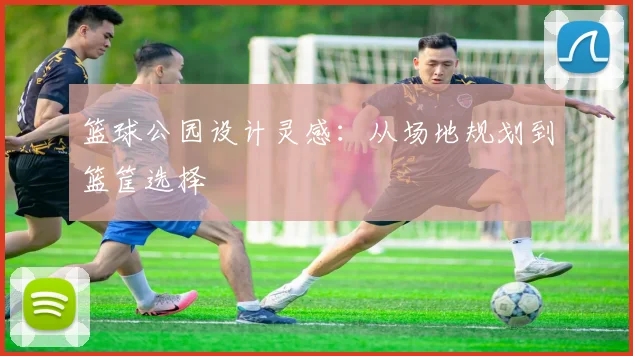 篮球公园设计灵感:从场地规划到篮筐选择