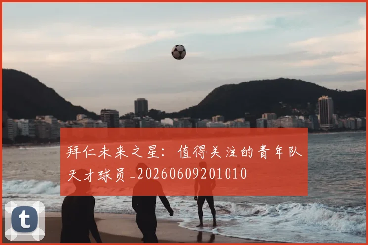拜仁未来之星:值得关注的青年队天才球员_20260609201010