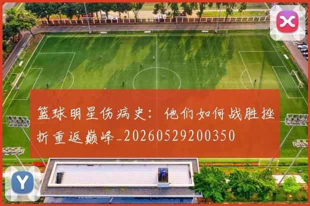 篮球明星伤病史：他们如何战胜挫折重返巅峰_20260529200350