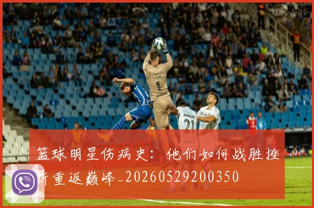 篮球明星伤病史：他们如何战胜挫折重返巅峰_20260529200350
