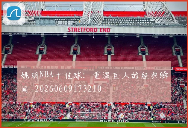 姚明NBA十佳球：重温巨人的经典瞬间_20260609173210