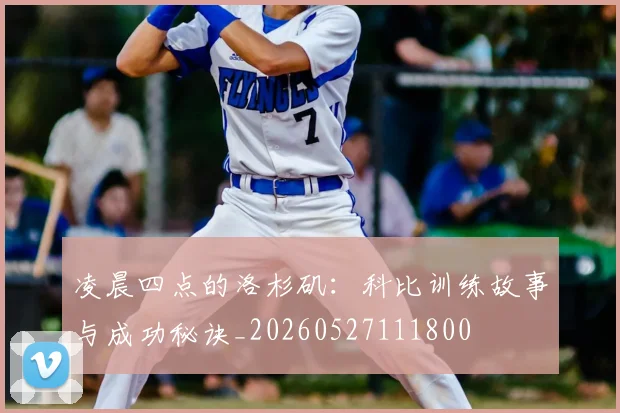 凌晨四点的洛杉矶：科比训练故事与成功秘诀_20260527111800