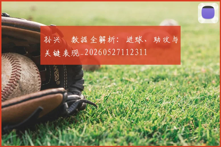 孙兴慜数据全解析：进球、助攻与关键表现_20260527112311