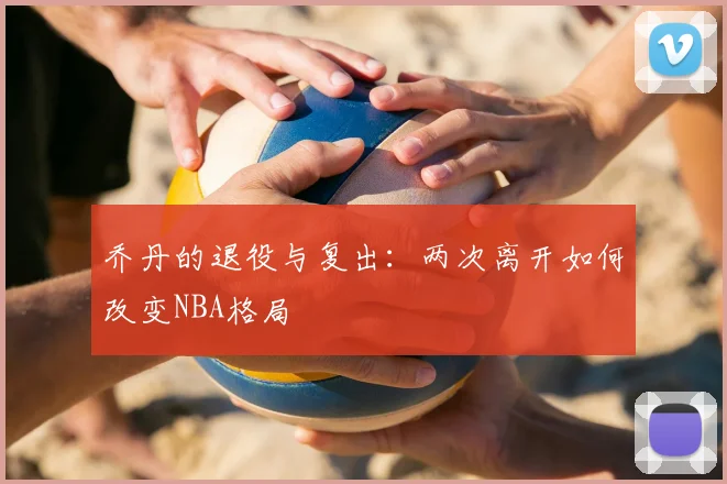 乔丹的退役与复出：两次离开如何改变NBA格局