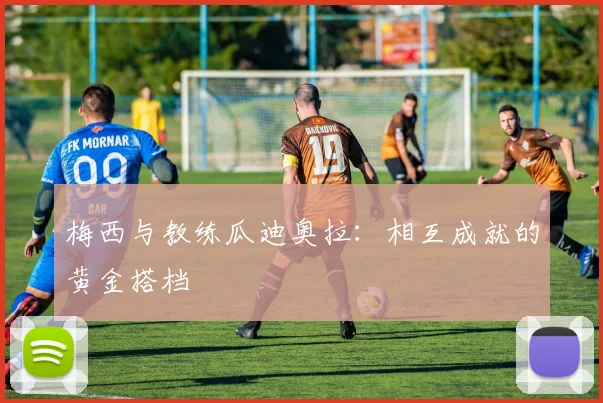 梅西与教练瓜迪奥拉：相互成就的黄金搭档