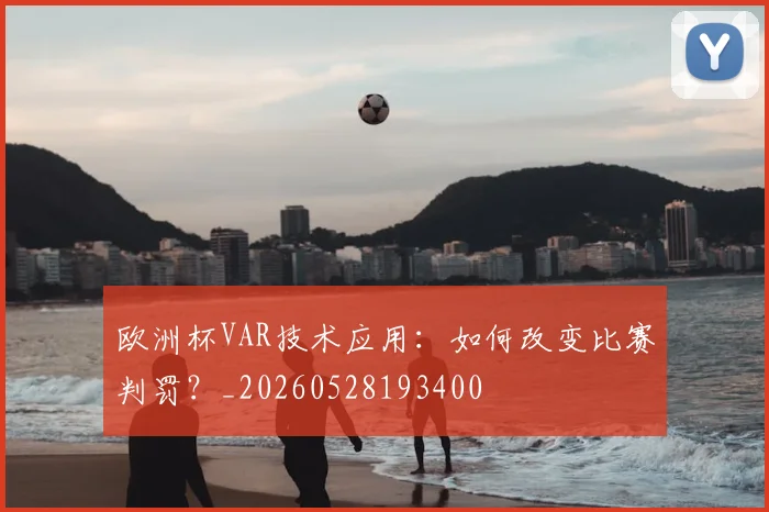 欧洲杯VAR技术应用:如何改变比赛判罚?_20260528193400