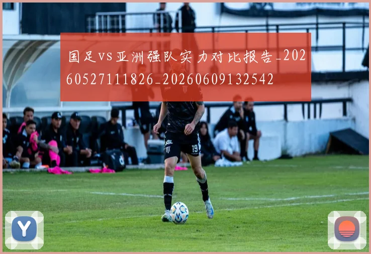 国足vs亚洲强队实力对比报告_20260527111826_20260609132542
